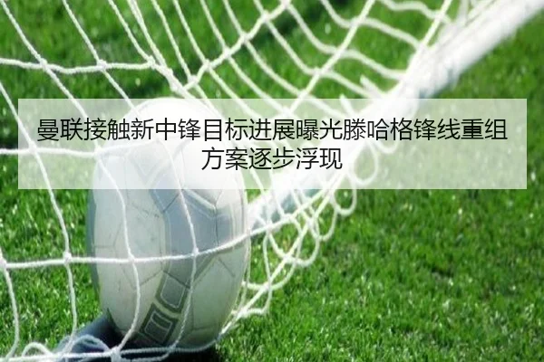 曼联接触新中锋目标进展曝光滕哈格锋线重组方案逐步浮现 - biweisport