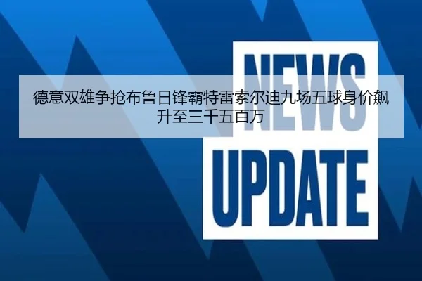 德意双雄争抢布鲁日锋霸特雷索尔迪九场五球身价飙升至三千五百万 - biweisport