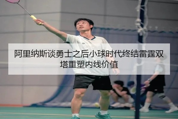 阿里纳斯谈勇士之后小球时代终结雷霆双塔重塑内线价值 - biweisport